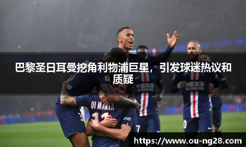 巴黎圣日耳曼挖角利物浦巨星,引发球迷热议和质疑