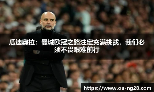 瓜迪奥拉:曼城欧冠之路注定充满挑战,我们必须不畏艰难前行