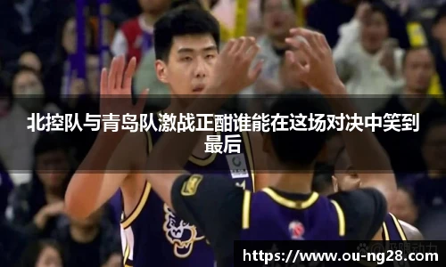 北控队与青岛队激战正酣谁能在这场对决中笑到最后