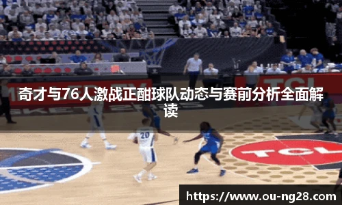 奇才与76人激战正酣球队动态与赛前分析全面解读